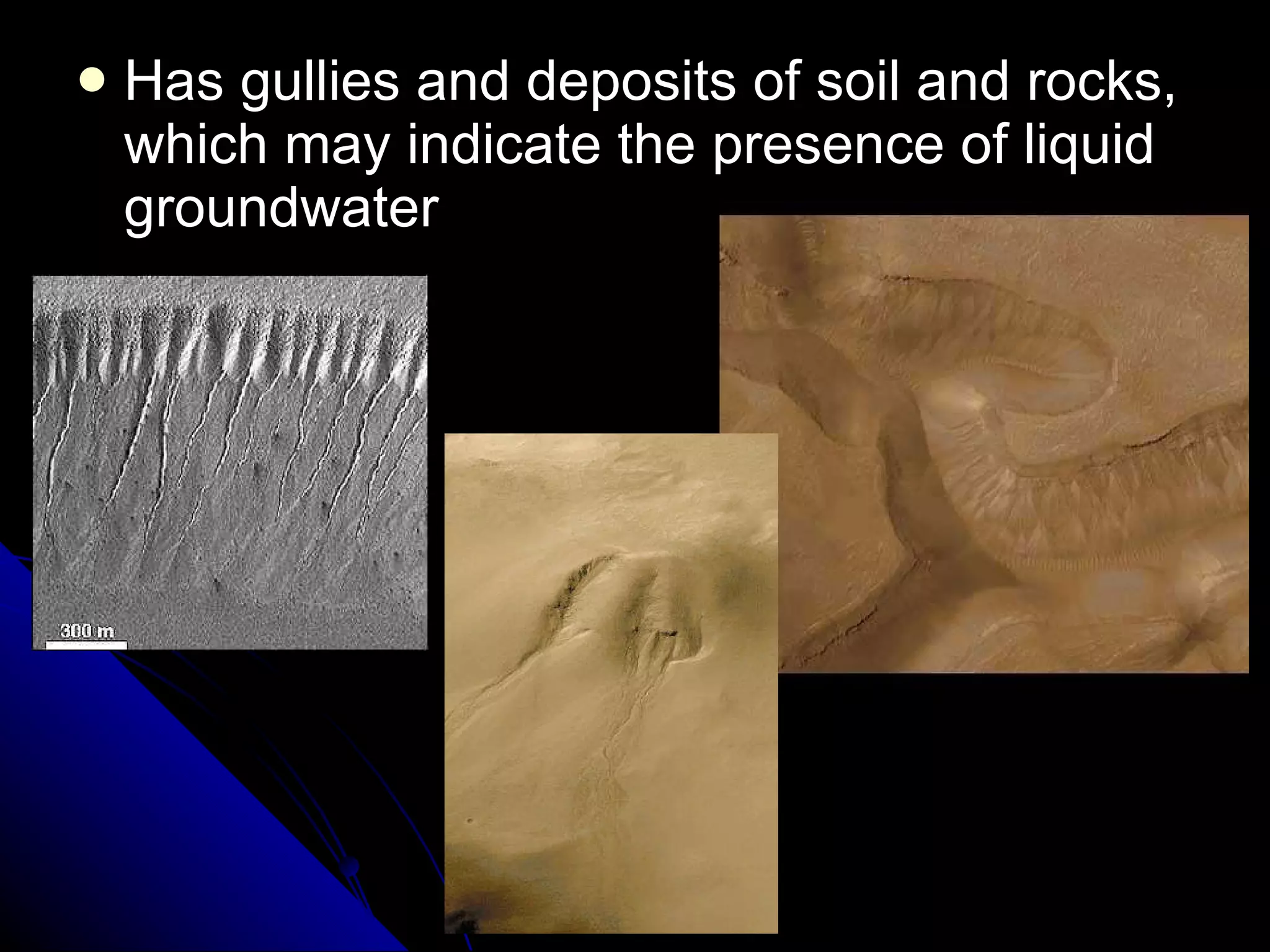 Has gullies and deposits of soil and rocks, which may indicate the presence of liquid groundwater 