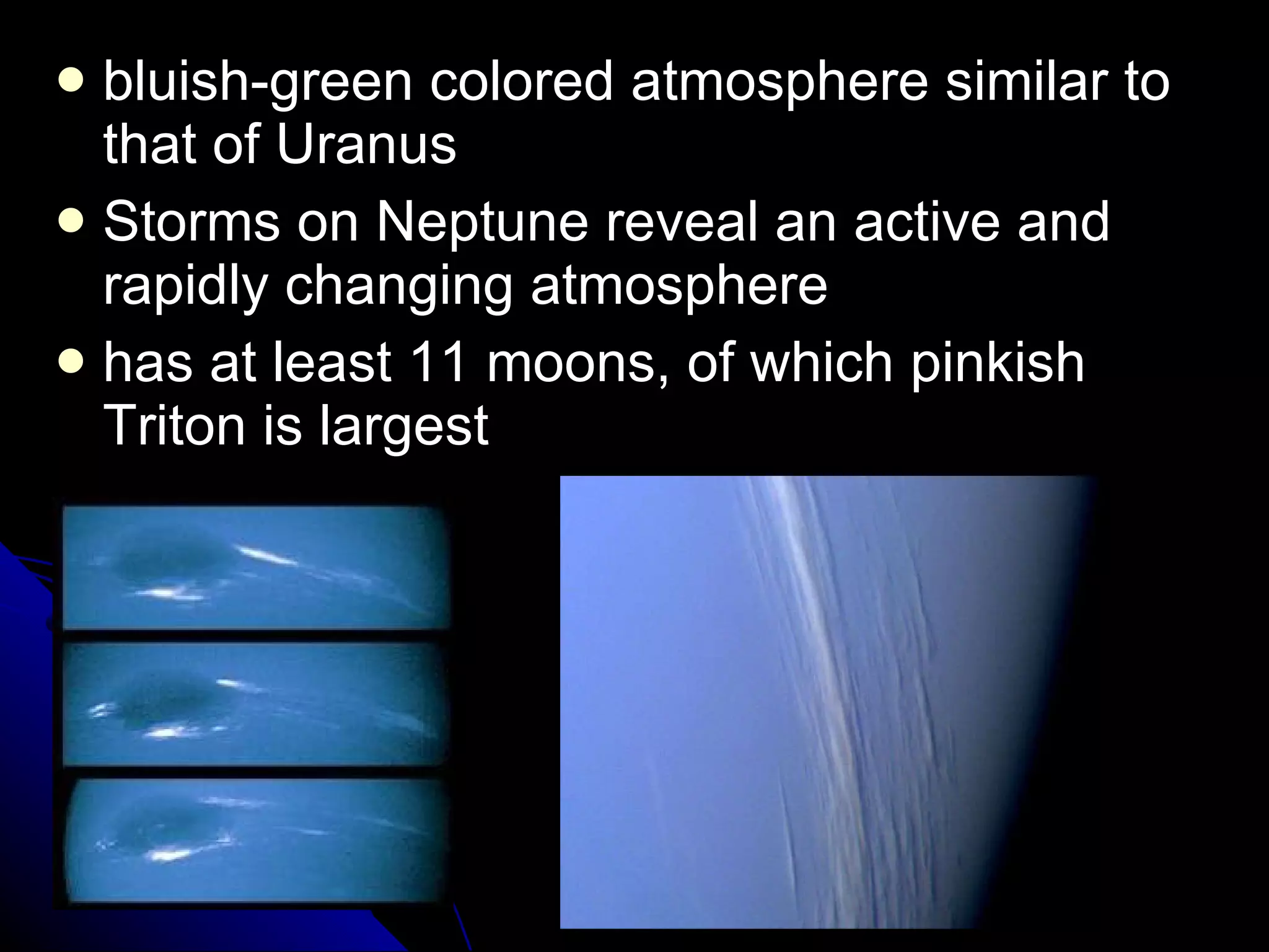 bluish-green colored atmosphere similar to that of Uranus Storms on Neptune reveal an active and rapidly changing atmosphere has at least 11 moons, of which pinkish Triton is largest 