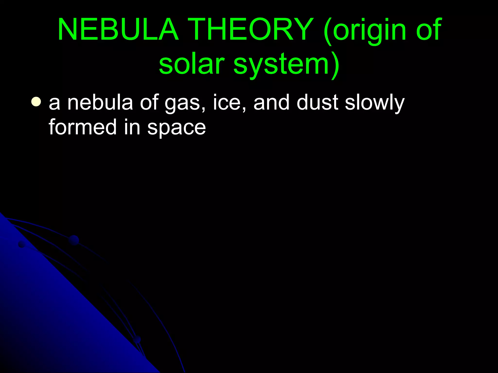 NEBULA THEORY (origin of solar system) a nebula of gas, ice, and dust slowly formed in space 