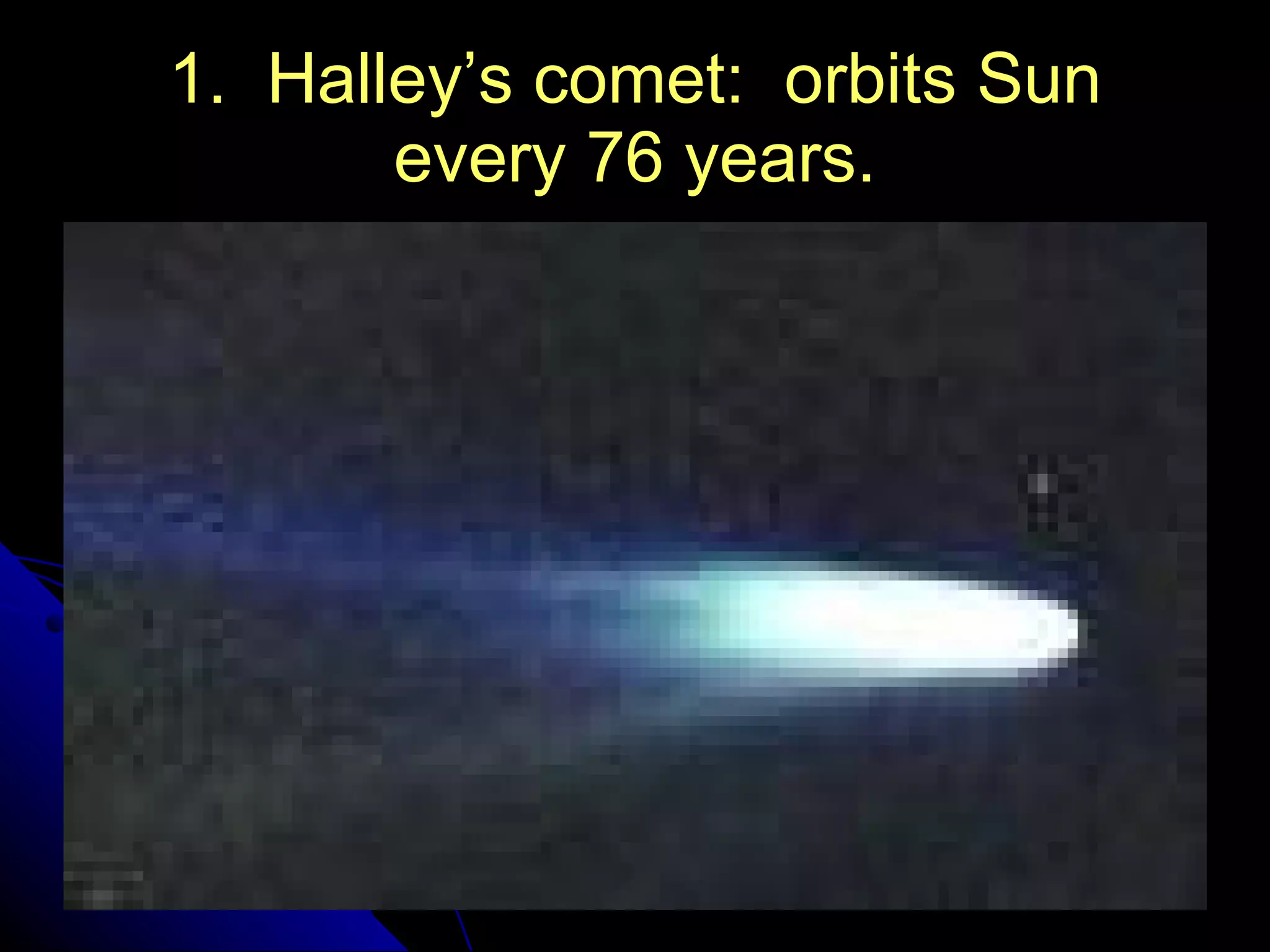 1.  Halley’s comet:  orbits Sun every 76 years. 