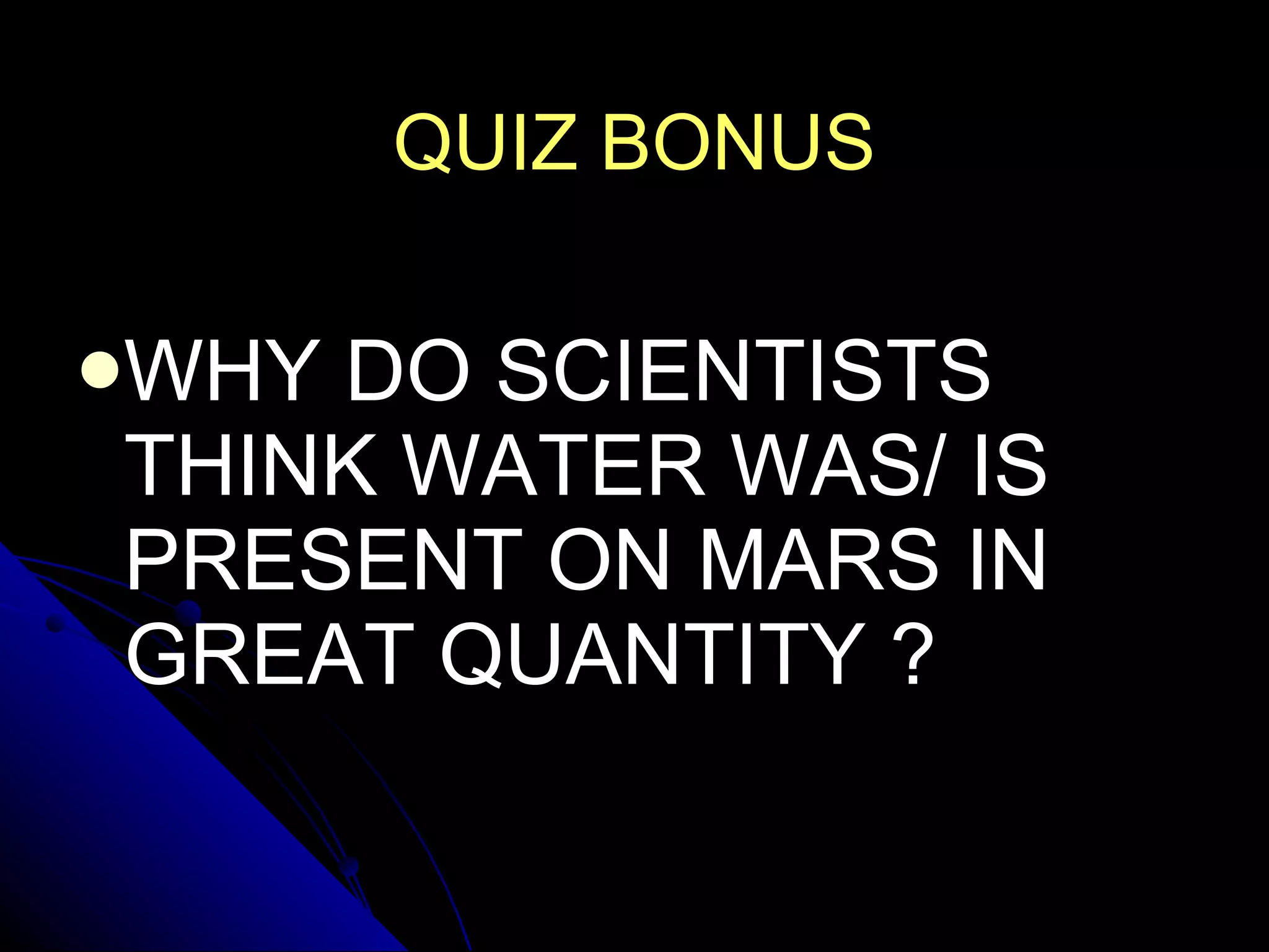 QUIZ BONUS WHY DO SCIENTISTS THINK WATER WAS/ IS PRESENT ON MARS IN GREAT QUANTITY ? 