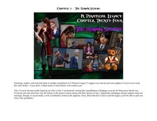 Chapter 24 – The Roman Scheme




Greetings, readers, and welcome back to another installment of A Piratical Legacy! I suggest you read my previous updates if you've never read
this story before - if you don't, I think much of what follows will confuse you.

Also, if you're having trouble figuring out who is who, I recommend visiting http://purplebunny.tribalpages.com for the Buccaneer family tree.
Everyone who has been born into the family to this point is listed, along with their spouse (if any). Apparently tribalpages doesn't support same-sex
marriage, though, so occasionally a wife or husband is listed as the opposite. Sorry about that but if you've read the legacy you'll be able to pick out
who's who (probably).
 