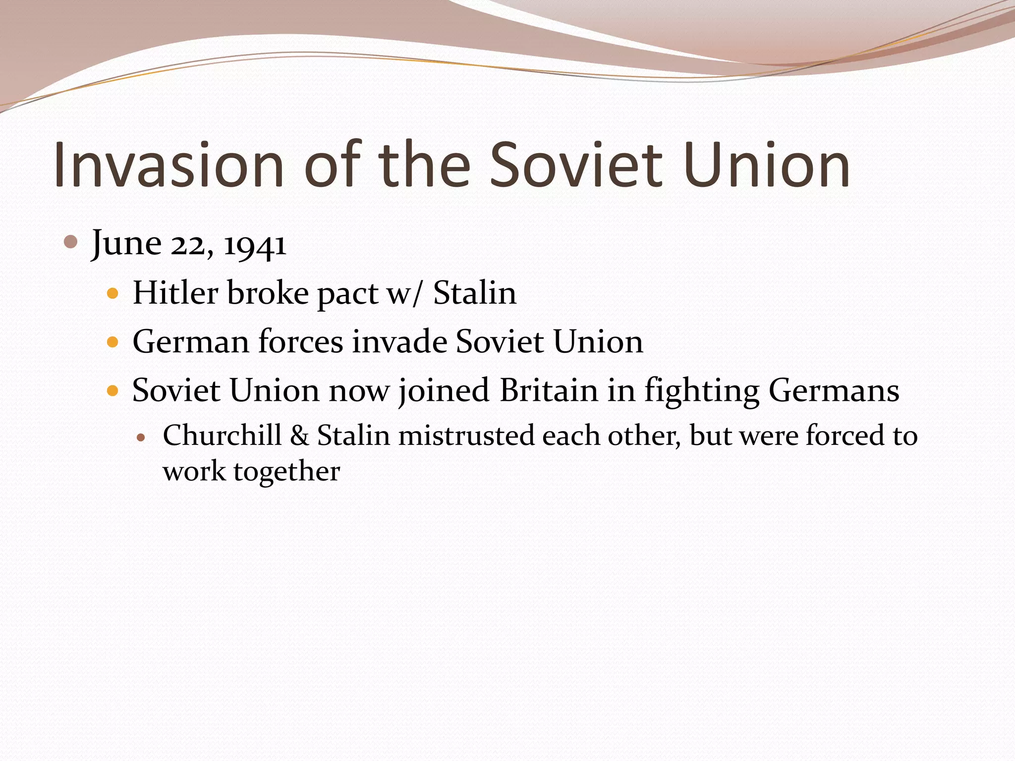 Invasion of the Soviet Union
 June 22, 1941
    Hitler broke pact w/ Stalin
    German forces invade Soviet Union
    Soviet Union now joined Britain in fighting Germans
       Churchill & Stalin mistrusted each other, but were forced to
        work together
 
