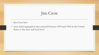 Jim Crow
• Jim Crow laws
• were racial segregation laws enacted between 1876 and 1965 in the United
States at the state and local level
 