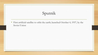 Sputnik
• First artificial satellite to orbit the earth; launched October 4, 1957, by the
Soviet Union
 
