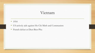 Vietnam
• 1954
• US actively aids against Ho Chi Minh and Communists
• French defeat at Dien Bien Phu
 