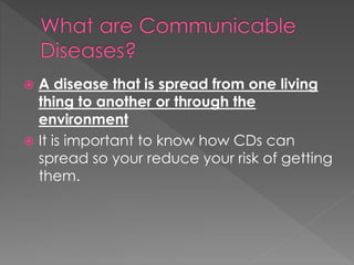 A disease that is spread from one living
thing to another or through the
environment
 It is important to know how CDs can
spread so your reduce your risk of getting
them.
 