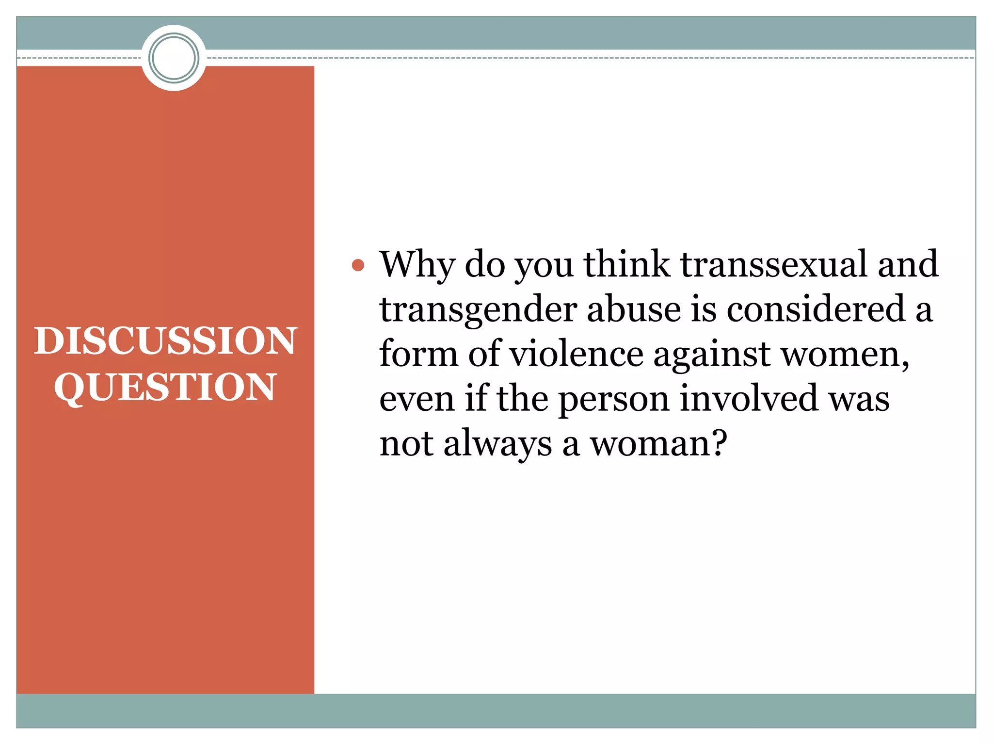 DISCUSSION
QUESTION
 Why do you think transsexual and
transgender abuse is considered a
form of violence against women,
even if the person involved was
not always a woman?
 