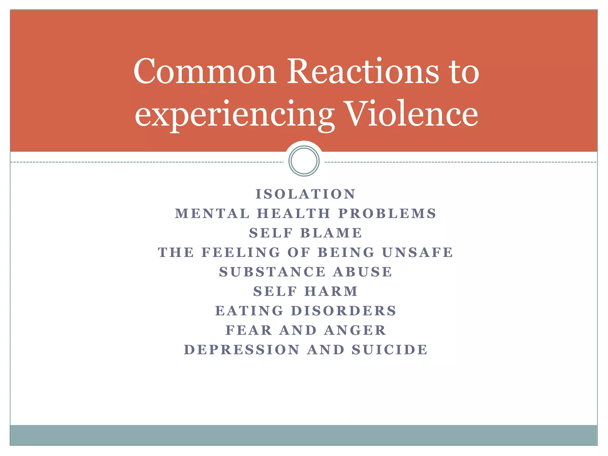 I S O L A T I O N
M E N T A L H E A L T H P R O B L E M S
S E L F B L A M E
T H E F E E L I N G O F B E I N G U N S A F E
S U B S T A N C E A B U S E
S E L F H A R M
E A T I N G D I S O R D E R S
F E A R A N D A N G E R
D E P R E S S I O N A N D S U I C I D E
Common Reactions to
experiencing Violence
 