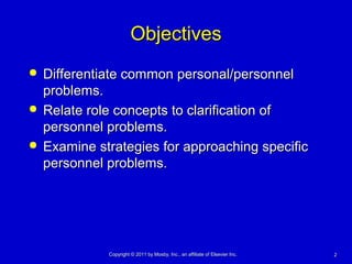 22Copyright © 2011 by Mosby, Inc., an affiliate of Elsevier Inc.Copyright © 2011 by Mosby, Inc., an affiliate of Elsevier Inc.
ObjectivesObjectives
 Differentiate common personal/personnelDifferentiate common personal/personnel
problems.problems.
 Relate role concepts to clarification ofRelate role concepts to clarification of
personnel problems.personnel problems.
 Examine strategies for approaching specificExamine strategies for approaching specific
personnel problems.personnel problems.
 