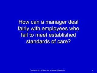 44Copyright © 2011 by Mosby, Inc., an affiliate of Elsevier Inc.Copyright © 2011 by Mosby, Inc., an affiliate of Elsevier Inc.
How can a manager dealHow can a manager deal
fairly with employees whofairly with employees who
fail to meet establishedfail to meet established
standards of care?standards of care?
 