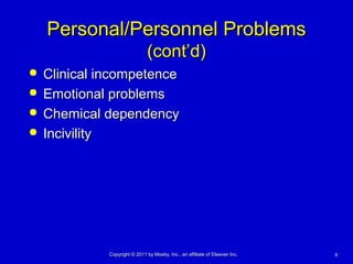 66Copyright © 2011 by Mosby, Inc., an affiliate of Elsevier Inc.Copyright © 2011 by Mosby, Inc., an affiliate of Elsevier Inc.
Personal/Personnel ProblemsPersonal/Personnel Problems
(cont’d)(cont’d)
 Clinical incompetenceClinical incompetence
 Emotional problemsEmotional problems
 Chemical dependencyChemical dependency
 IncivilityIncivility
 