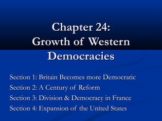 Chapter 24:Chapter 24:
Growth of WesternGrowth of Western
DemocraciesDemocracies
Section 1: Britain Becomes more DemocraticSection 1: Britain Becomes more Democratic
Section 2: A Century of ReformSection 2: A Century of Reform
Section 3: Division & Democracy in FranceSection 3: Division & Democracy in France
Section 4: Expansion of the United StatesSection 4: Expansion of the United States
 