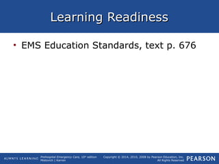 Prehospital Emergency Care, 10th
edition
Mistovich | Karren
Copyright © 2014, 2010, 2008 by Pearson Education, Inc.
All Rights Reserved
Learning ReadinessLearning Readiness
• EMS Education Standards, text p. 676
 