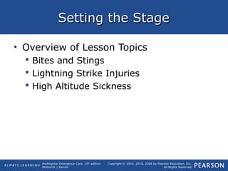 Prehospital Emergency Care, 10th
edition
Mistovich | Karren
Copyright © 2014, 2010, 2008 by Pearson Education, Inc.
All Rights Reserved
Setting the StageSetting the Stage
• Overview of Lesson Topics
 Bites and Stings
 Lightning Strike Injuries
 High Altitude Sickness
 