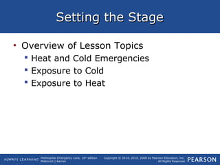 Prehospital Emergency Care, 10th
edition
Mistovich | Karren
Copyright © 2014, 2010, 2008 by Pearson Education, Inc.
All Rights Reserved
Setting the StageSetting the Stage
• Overview of Lesson Topics
 Heat and Cold Emergencies
 Exposure to Cold
 Exposure to Heat
 
