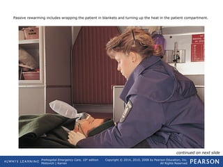 Prehospital Emergency Care, 10th
edition
Mistovich | Karren
Copyright © 2014, 2010, 2008 by Pearson Education, Inc.
All Rights Reserved
Passive rewarming includes wrapping the patient in blankets and turning up the heat in the patient compartment.
continued on next slide
 
