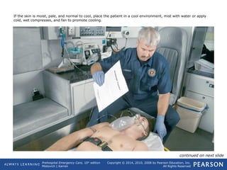 Prehospital Emergency Care, 10th
edition
Mistovich | Karren
Copyright © 2014, 2010, 2008 by Pearson Education, Inc.
All Rights Reserved
If the skin is moist, pale, and normal to cool, place the patient in a cool environment, mist with water or apply
cold, wet compresses, and fan to promote cooling.
continued on next slide
 