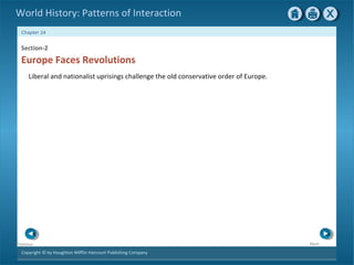 Copyright © by Houghton Mifflin Harcourt Publishing Company
NextPrevious
Chapter 24
World History: Patterns of Interaction
Europe Faces Revolutions
Section-2
Liberal and nationalist uprisings challenge the old conservative order of Europe.
 