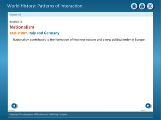 Copyright © by Houghton Mifflin Harcourt Publishing Company
NextPrevious
Chapter 24
World History: Patterns of Interaction
Nationalism
Section-3
Nationalism contributes to the formation of two new nations and a new political order in Europe.
CASE STUDY: Italy and Germany
 