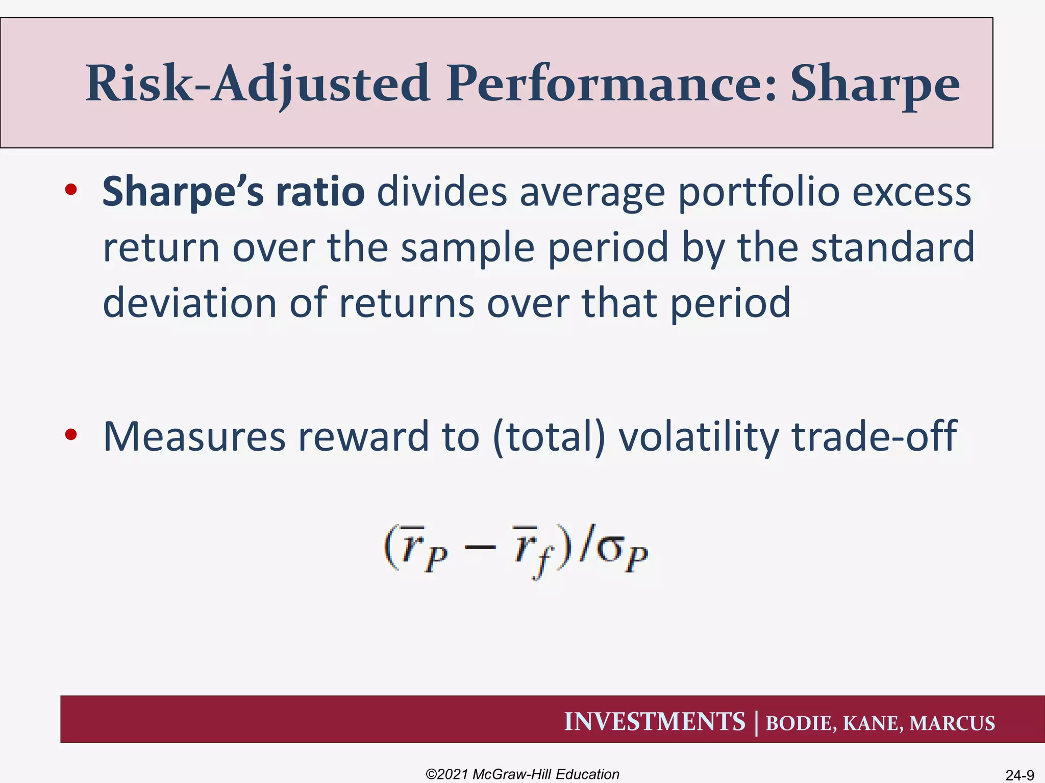 INVESTMENTS | BODIE, KANE, MARCUS
• Sharpe’s ratio divides average portfolio excess
return over the sample period by the standard
deviation of returns over that period
• Measures reward to (total) volatility trade-off
Risk-Adjusted Performance: Sharpe
©2021 McGraw-Hill Education 24-9
 