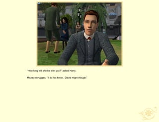 “How long will she be with you?” asked Harry.

Mickey shrugged. “I do not know. David might though.”
 