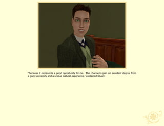 “Because it represents a good opportunity for me. The chance to gain an excellent degree from
a good university and a unique cultural experience,” explained Stuart.
 