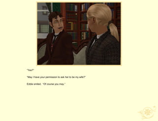 “Yes?”

“May I have your permission to ask her to be my wife?”

Eddie smiled. “Of course you may.”
 