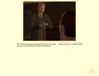 John finished counting and threw the notes onto the table. “I expect progress,” he stated before
storming out, leaving Russ to gather the money up.
 