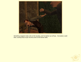 Something snapped inside John at the taunting, and he lashed out at Russ. He landed a solid
blow, causing Russ to spin into the corner of the kitchen table.
 
