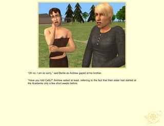 “Oh no, I am so sorry,” said Bertie as Andrew gaped at his brother.

“Have you told Celly?” Andrew asked at least, referring to the fact that their sister had started at
the Acadamie only a few short weeks before.
 