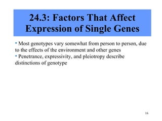 24.3: Factors That Affect Expression of Single Genes Most genotypes vary somewhat from person to person, due to the effects of the environment and other genes Penetrance, expressivity, and pleiotropy describe distinctions of genotype 
