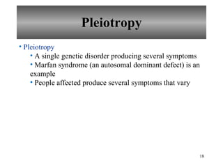 Pleiotropy Pleiotropy A single genetic disorder producing several symptoms Marfan syndrome (an autosomal dominant defect) is an example People affected produce several symptoms that vary 