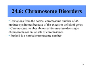24.6: Chromosome Disorders Deviations from the normal chromosome number of 46 produce syndromes because of the excess or deficit of genes Chromosome number abnormalities may involve single chromosomes or entire sets of chromosomes Euploid is a normal chromosome number 