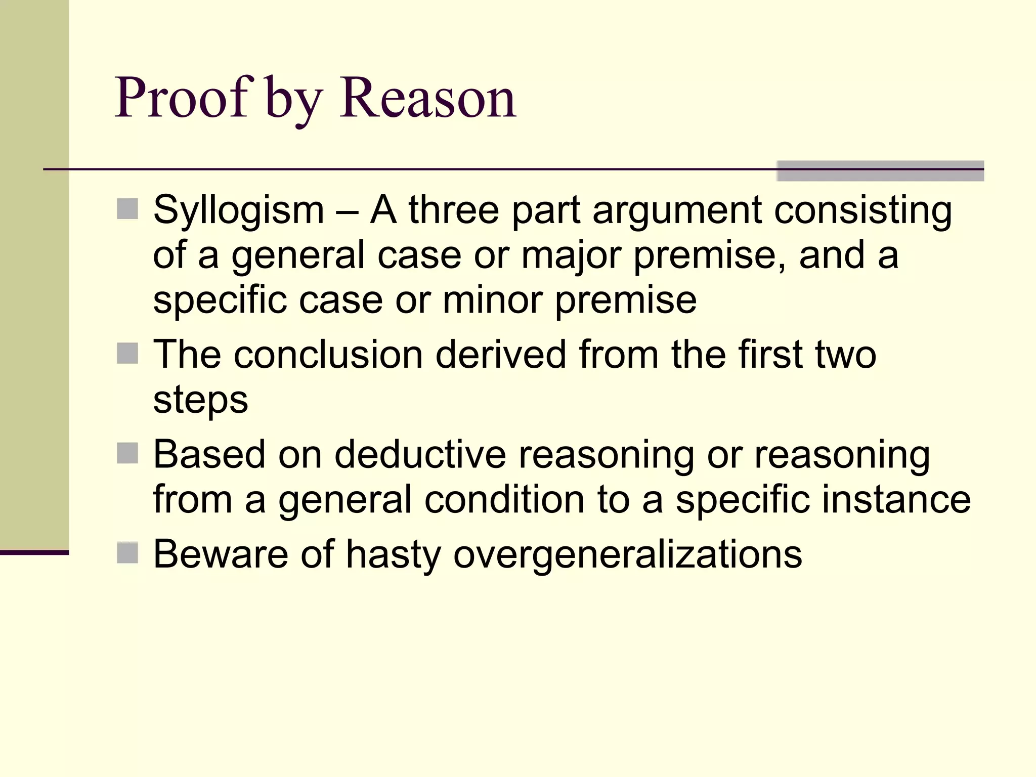 Proof by Reason Syllogism – A three part argument consisting of a general case or major premise, and a specific case or minor premise The conclusion derived from the first two steps Based on deductive reasoning or reasoning from a general condition to a specific instance Beware of hasty overgeneralizations 
