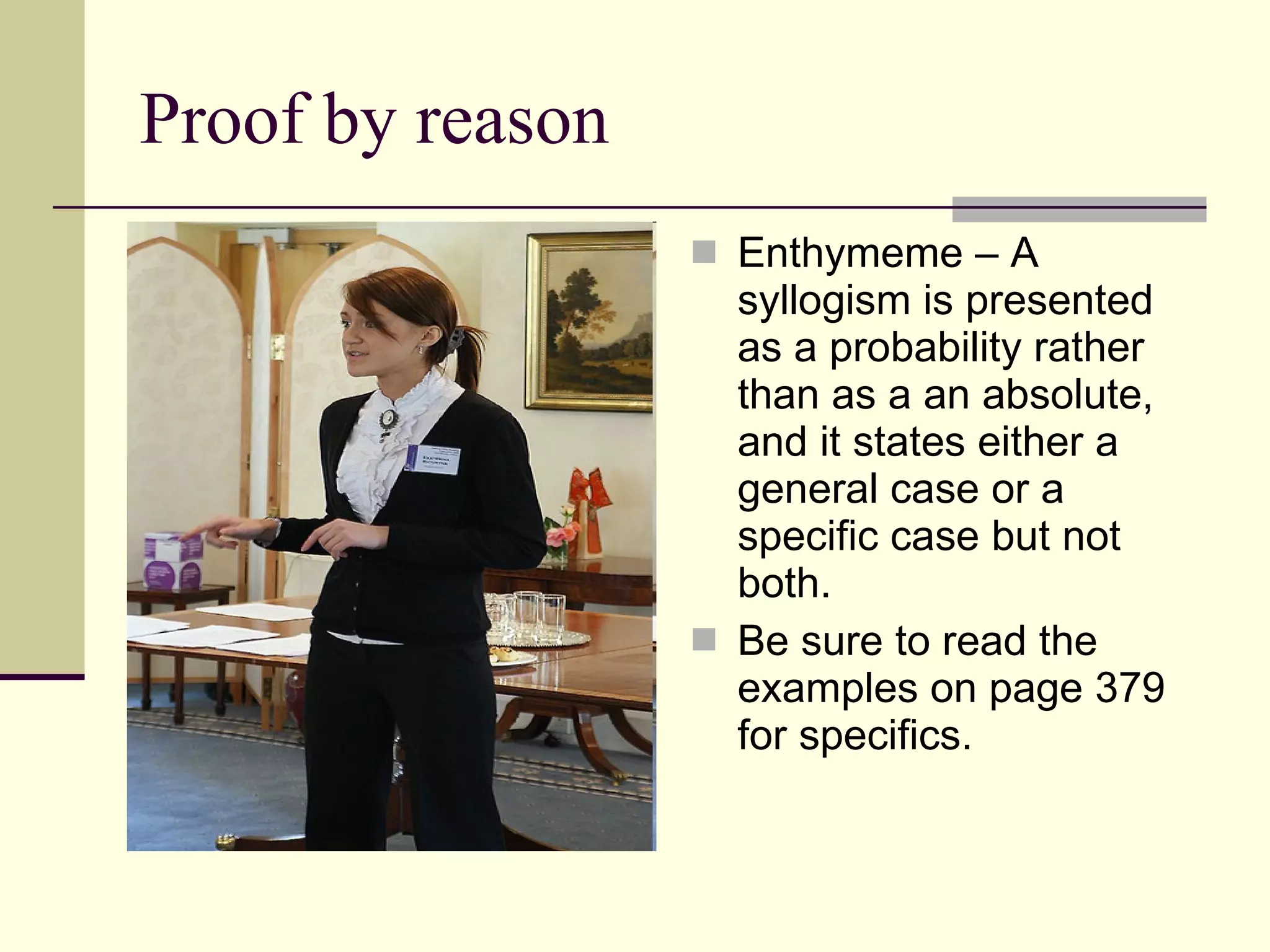Proof by reason Enthymeme – A syllogism is presented as a probability rather than as a an absolute, and it states either a general case or a specific case but not both. Be sure to read the examples on page 379 for specifics. 