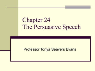 Chapter 24 The Persuasive Speech Professor Tonya Seavers Evans 