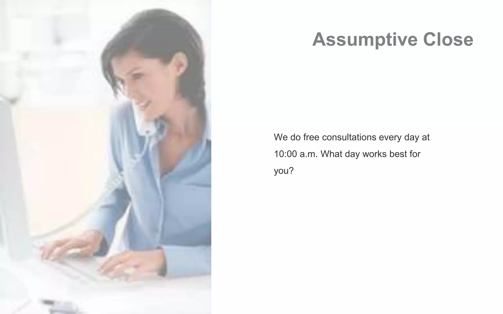 Assumptive Close
We do free consultations every day at
10:00 a.m. What day works best for
you?
 