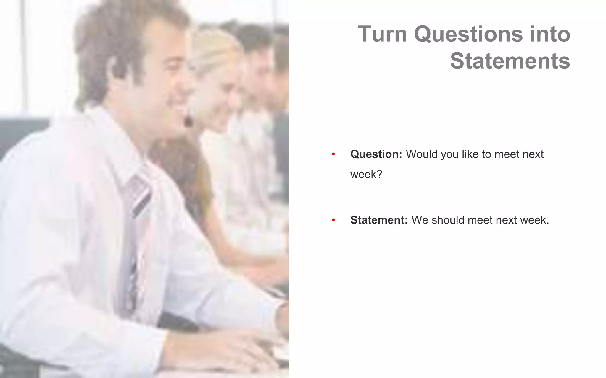 Turn Questions into
Statements
• Question: Would you like to meet next
week?
• Statement: We should meet next week.
 