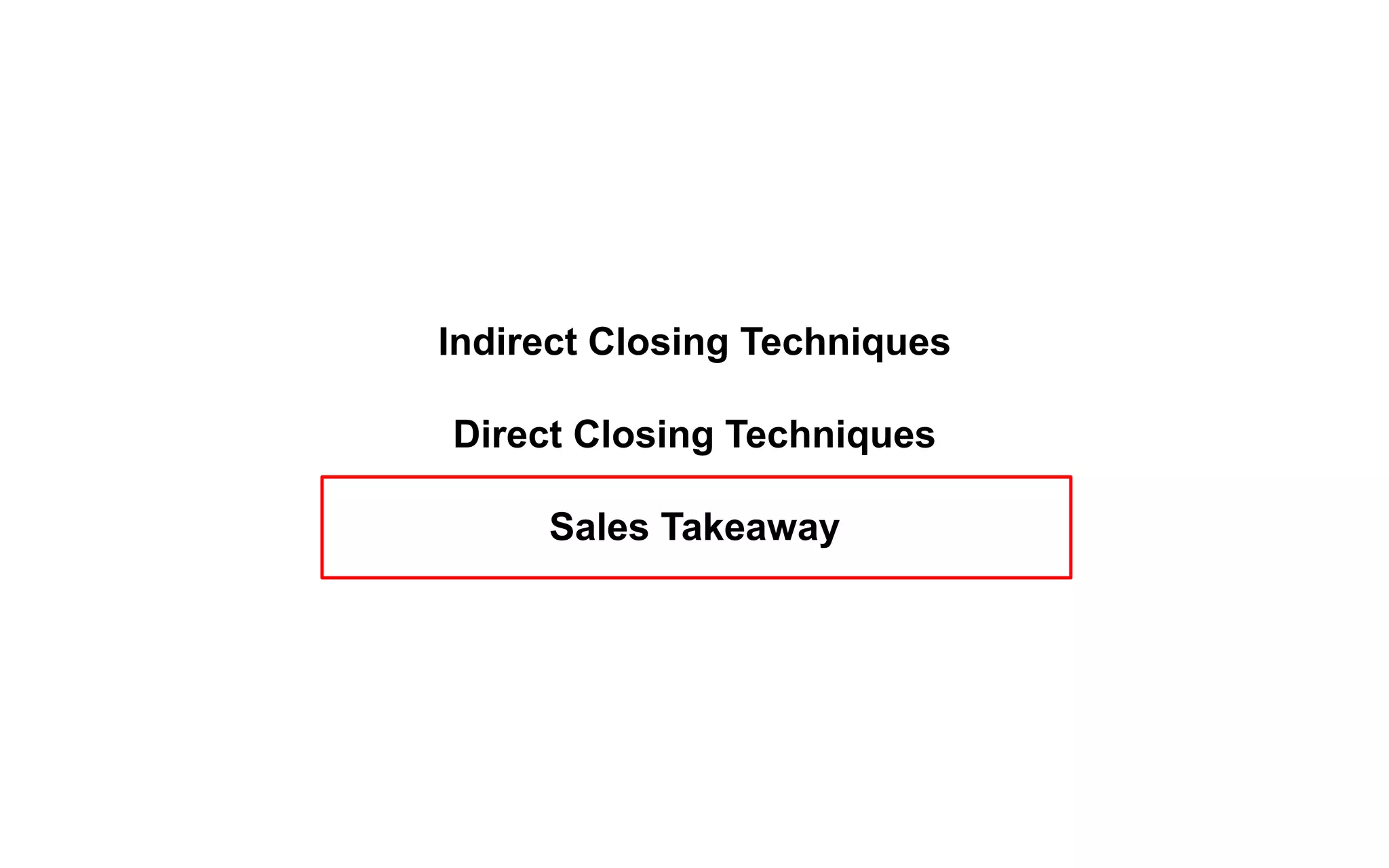 Indirect Closing Techniques
Direct Closing Techniques
Sales Takeaway
 