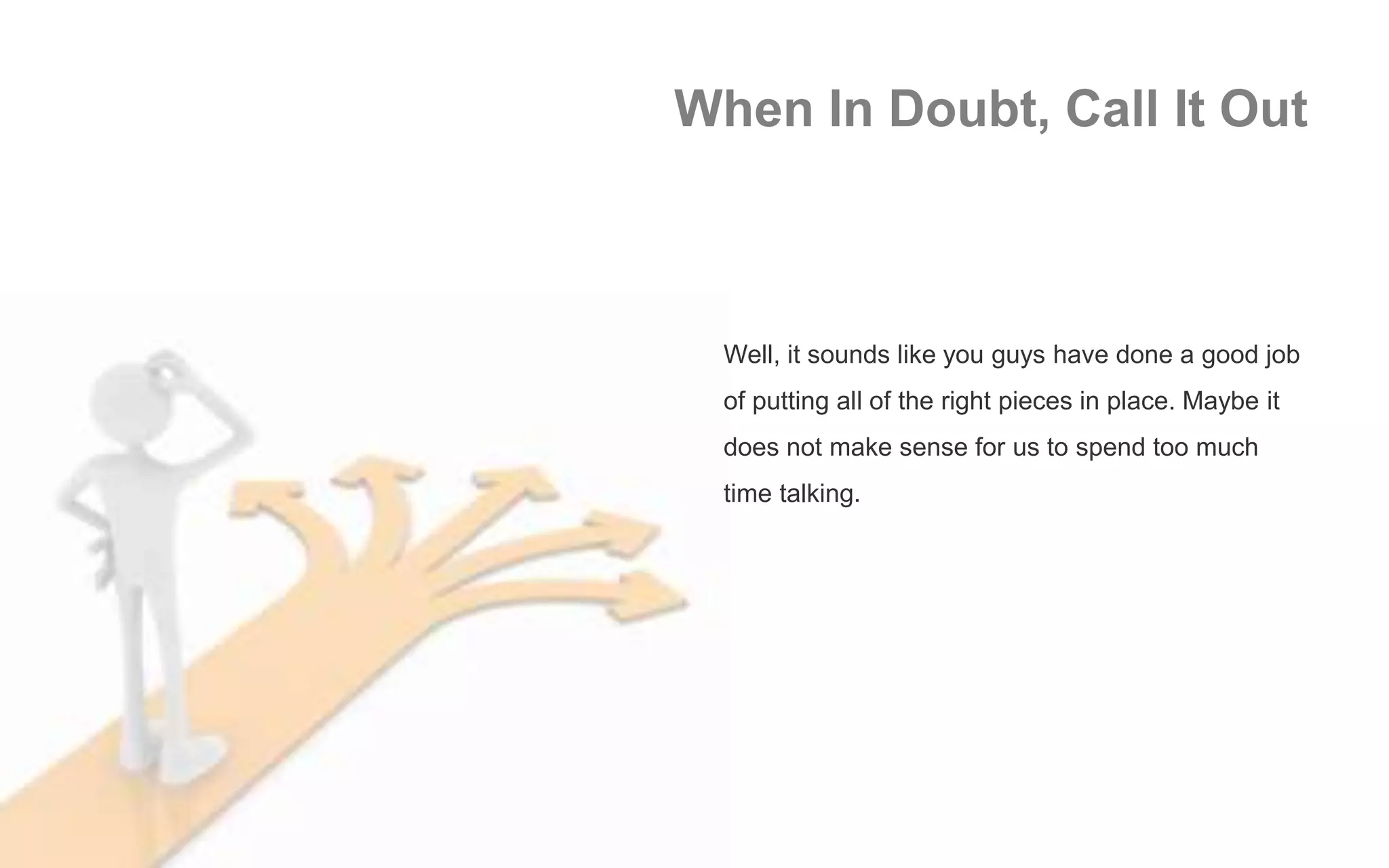 When In Doubt, Call It Out
Well, it sounds like you guys have done a good job
of putting all of the right pieces in place. Maybe it
does not make sense for us to spend too much
time talking.
 