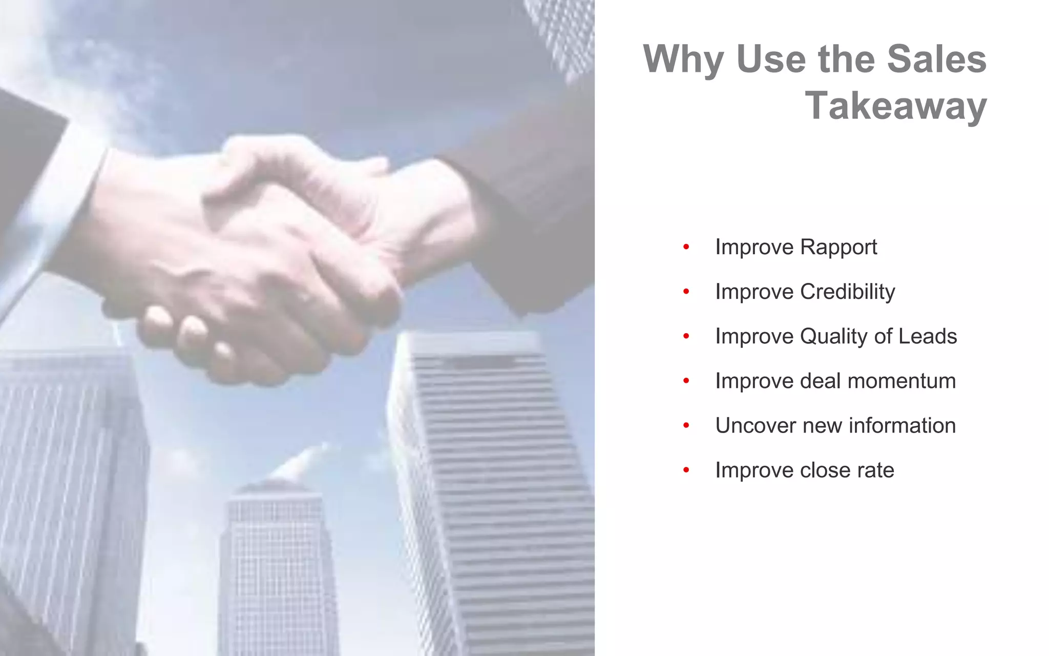 Why Use the Sales
Takeaway
• Improve Rapport
• Improve Credibility
• Improve Quality of Leads
• Improve deal momentum
• Uncover new information
• Improve close rate
 