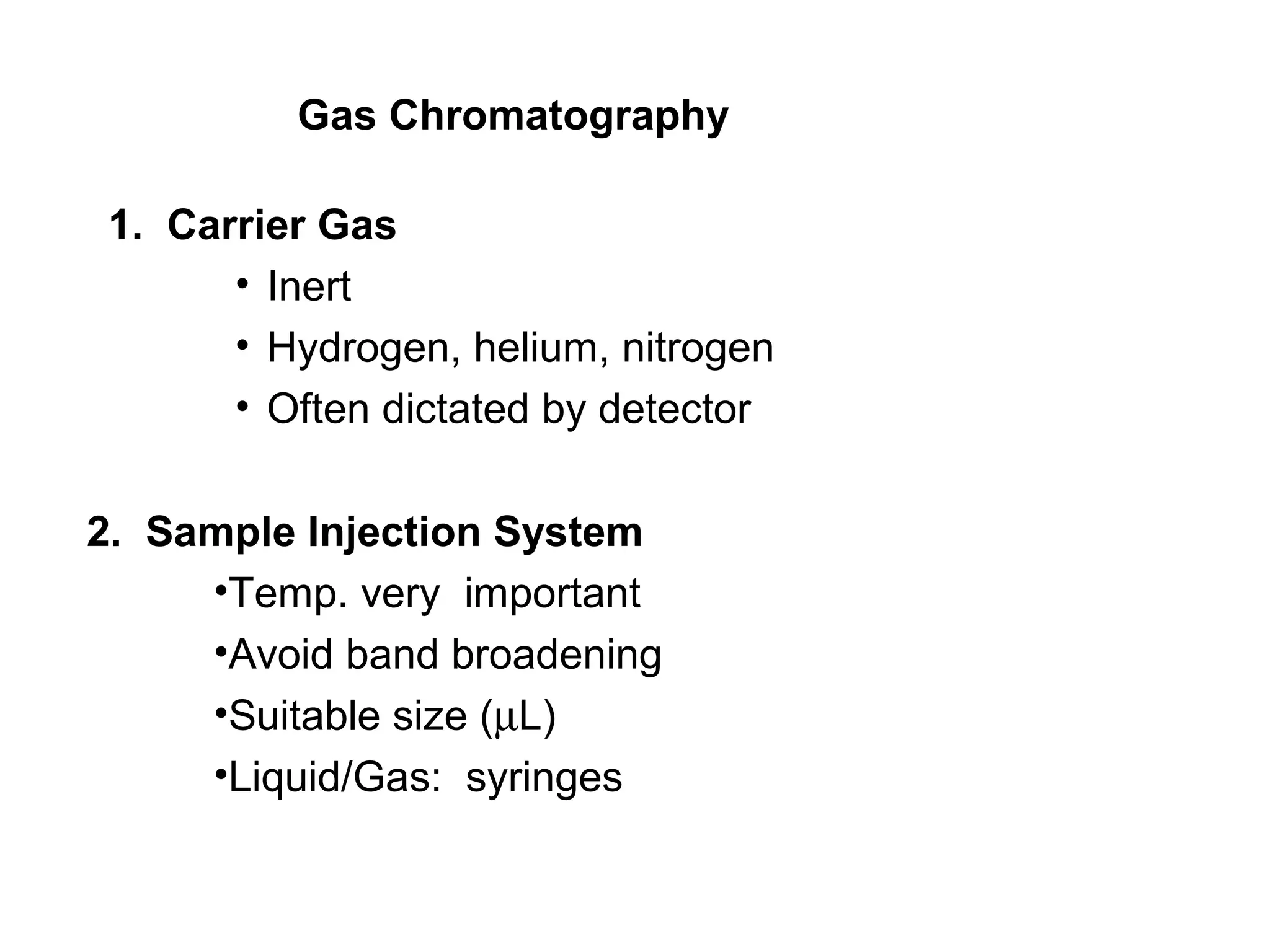 Gas Chromatography
1. Carrier Gas
• Inert
• Hydrogen, helium, nitrogen
• Often dictated by detector
2. Sample Injection System
•Temp. very important
•Avoid band broadening
•Suitable size (µL)
•Liquid/Gas: syringes
 
