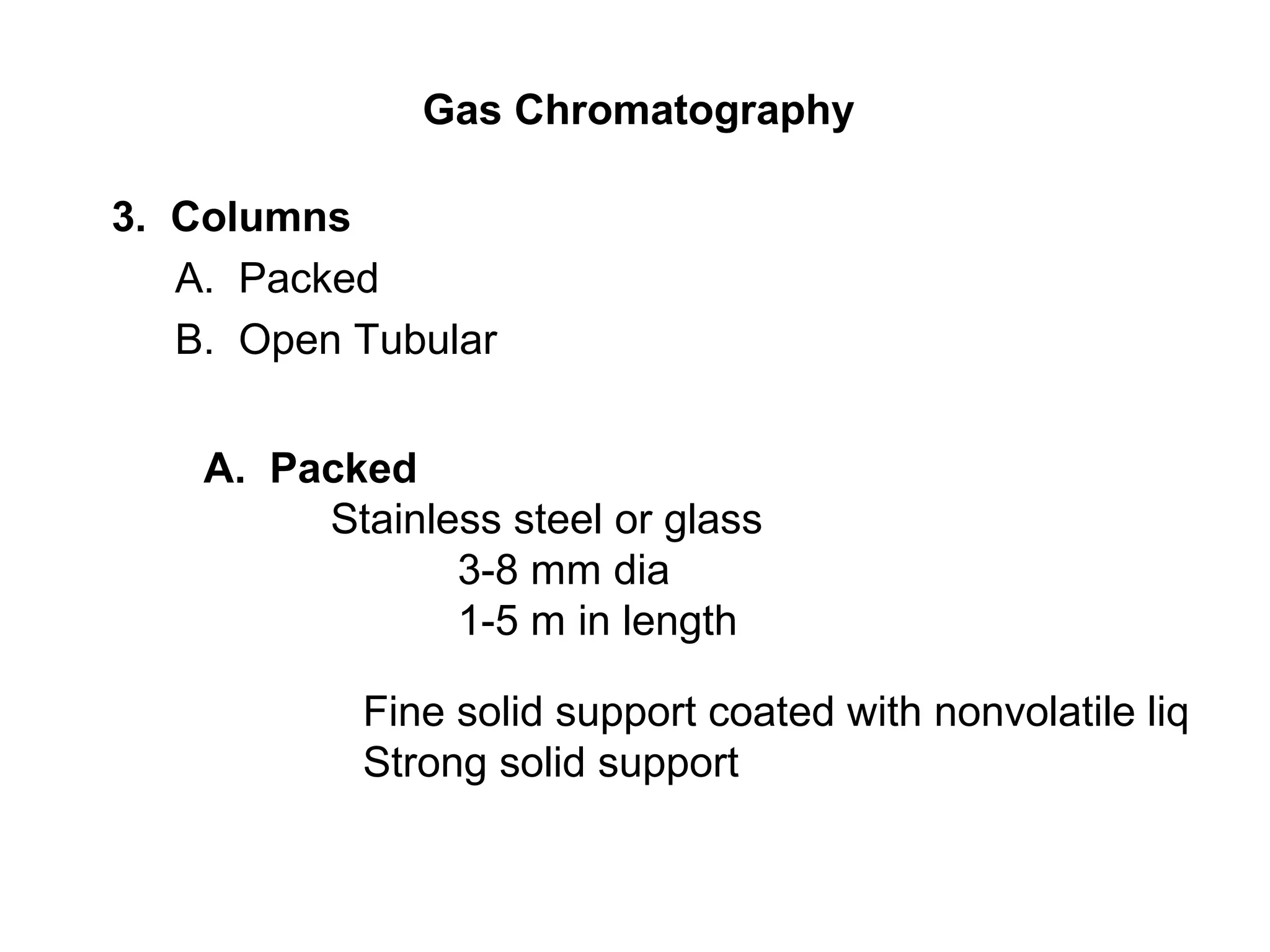 Gas Chromatography
3. Columns
A. Packed
B. Open Tubular
A. Packed
Stainless steel or glass
3-8 mm dia
1-5 m in length
Fine solid support coated with nonvolatile liq
Strong solid support
 