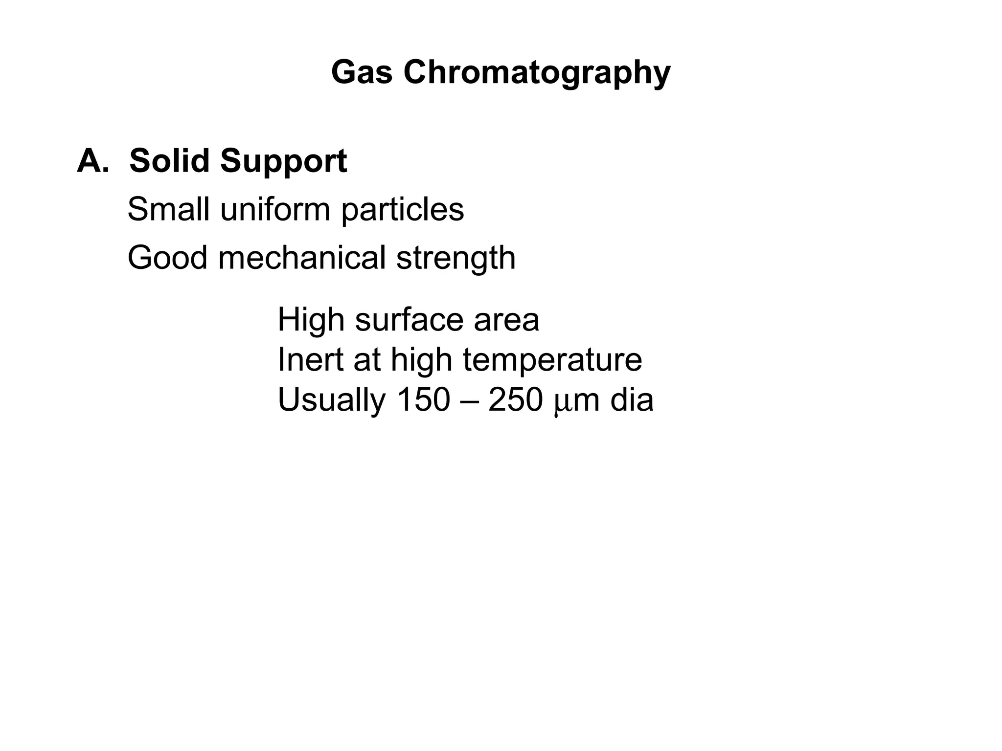 Gas Chromatography
A. Solid Support
Small uniform particles
Good mechanical strength
High surface area
Inert at high temperature
Usually 150 – 250 µm dia
 
