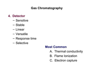Gas Chromatography
4. Detector
– Sensitive
– Stable
– Linear
– Versatile
– Response time
– Selective
Most Common
A. Thermal conductivity
B. Flame Ionization
C. Electron capture
 