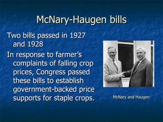 McNary-Haugen bills Two bills passed in 1927 and 1928 In response to farmer’s complaints of falling crop prices, Congress passed these bills to establish government-backed price supports for staple crops. McNary and Haugen 