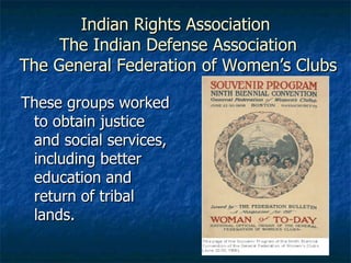 Indian Rights Association  The Indian Defense Association  The General Federation of Women’s Clubs These groups worked to obtain justice and social services, including better education and return of tribal lands. 