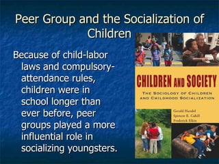 Peer Group and the Socialization of Children Because of child-labor laws and compulsory-attendance rules, children were in school longer than ever before, peer groups played a more influential role in socializing youngsters. 