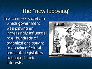 The “new lobbying” In a complex society in which government was playing an increasingly influential role, hundreds of organizations sought to convince federal and state legislators to support their interests. 